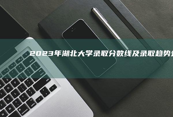 2023年湖北大学录取分数线及录取趋势分析