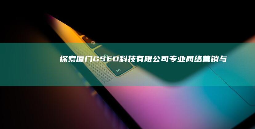 探索厦门GSEO科技有限公司：专业网络营销与创新服务